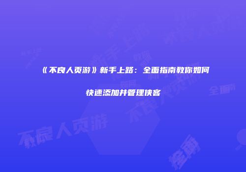 《不良人页游》新手上路：全面指南教你如何快速添加并管理侠客