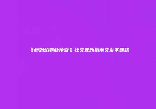 《新烈焰霸业传奇》社交互动指南交友不迷路