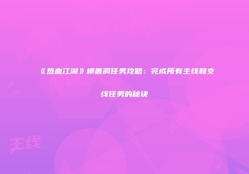 《热血江湖》柳善洞任务攻略：完成所有主线和支线任务的秘诀
