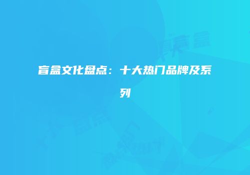 盲盒文化盘点：十大热门品牌及系列
