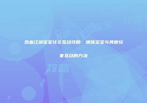热血江湖宝宝社交互动攻略：增强宝宝与其他玩家互动的方法