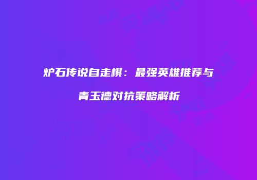 炉石传说自走棋：最强英雄推荐与青玉德对抗策略解析