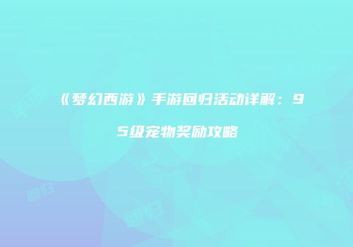 《梦幻西游》手游回归活动详解：95级宠物奖励攻略