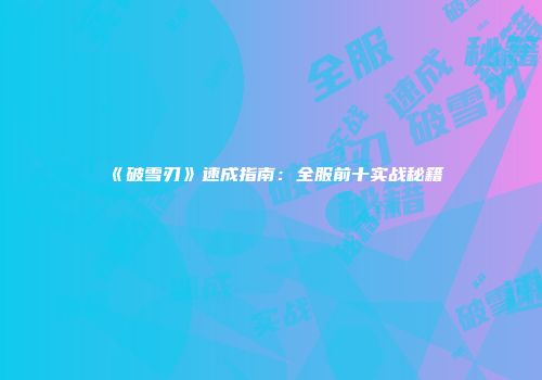 《破雪刃》速成指南：全服前十实战秘籍