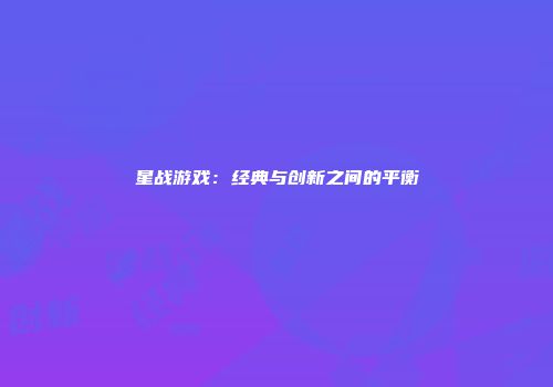 星战游戏：经典与创新之间的平衡