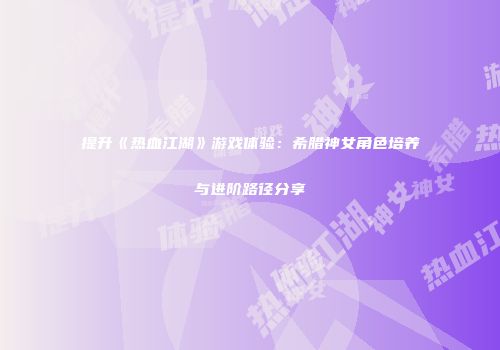提升《热血江湖》游戏体验：希腊神女角色培养与进阶路径分享