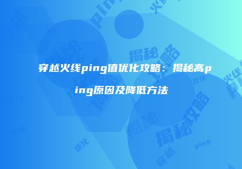 穿越火线ping值优化攻略：揭秘高ping原因及降低方法