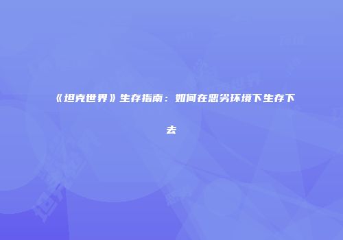 《坦克世界》生存指南：如何在恶劣环境下生存下去