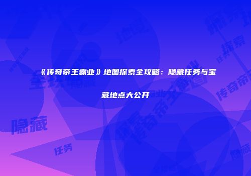 《传奇帝王霸业》地图探索全攻略：隐藏任务与宝藏地点大公开