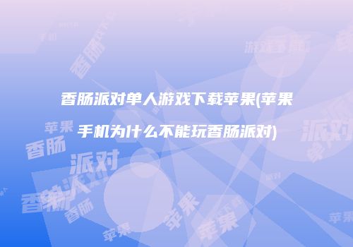 香肠派对单人游戏下载苹果(苹果手机为什么不能玩香肠派对)