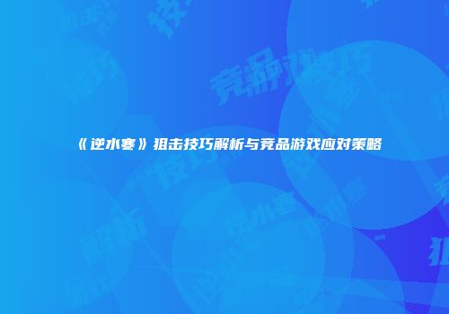 《逆水寒》狙击技巧解析与竞品游戏应对策略