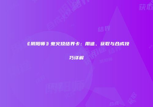 《阴阳师》鬼火烧结界卡：用途、获取与合成技巧详解