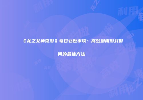 《龙之女神页游》每日必做事项：高效利用游戏时间的最佳方法