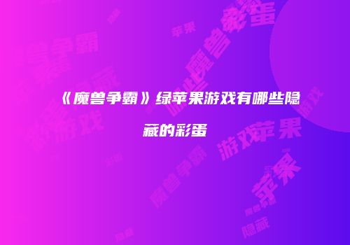 《魔兽争霸》绿苹果游戏有哪些隐藏的彩蛋