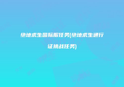 绝地求生国际服任务(绝地求生通行证挑战任务)