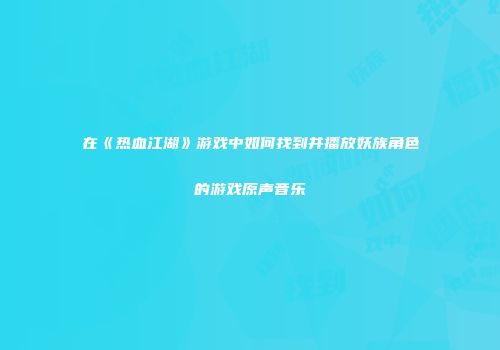 在《热血江湖》游戏中如何找到并播放妖族角色的游戏原声音乐