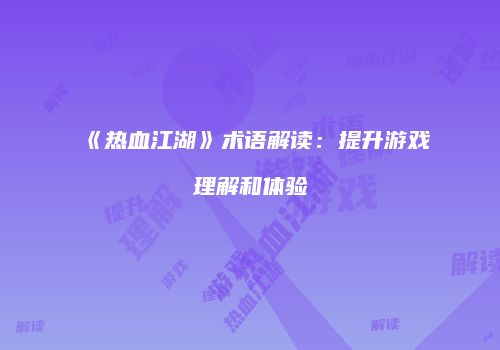 《热血江湖》术语解读：提升游戏理解和体验