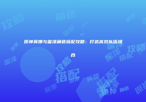 原神莫娜与雷泽角色搭配攻略：打造高效队伍组合