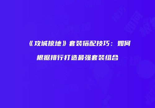 《攻城掠地》套装搭配技巧：如何根据排行打造最强套装组合