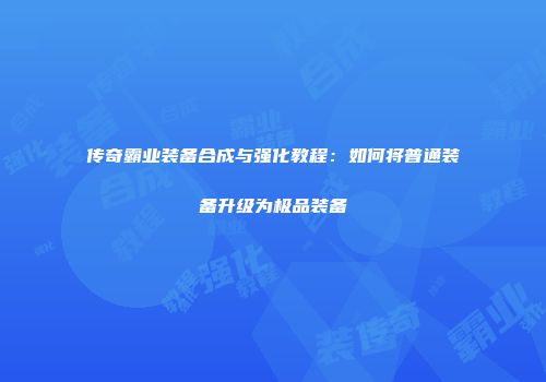 传奇霸业装备合成与强化教程:如何将普通装备升级为极品装备