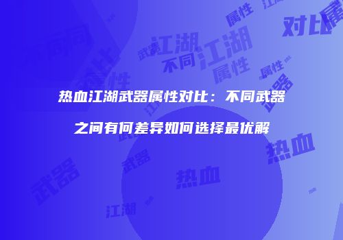 热血江湖武器属性对比：不同武器之间有何差异如何选择最优解