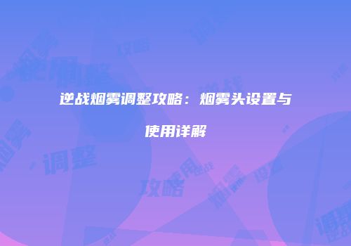 逆战烟雾调整攻略：烟雾头设置与使用详解