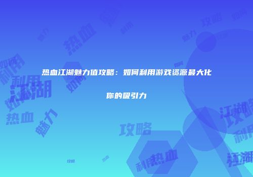 热血江湖魅力值攻略：如何利用游戏资源最大化你的吸引力