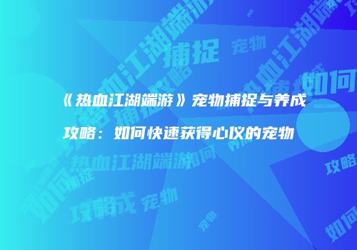《热血江湖端游》宠物捕捉与养成攻略：如何快速获得心仪的宠物