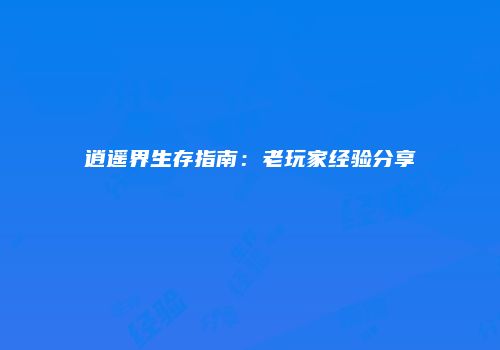 逍遥界生存指南：老玩家经验分享
