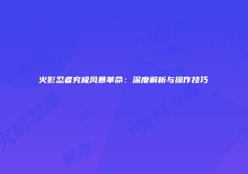火影忍者究极风暴革命：深度解析与操作技巧