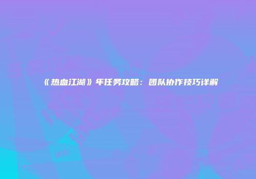《热血江湖》年任务攻略：团队协作技巧详解