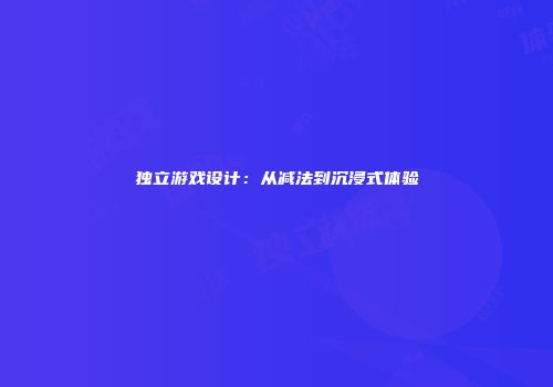 独立游戏设计：从减法到沉浸式体验