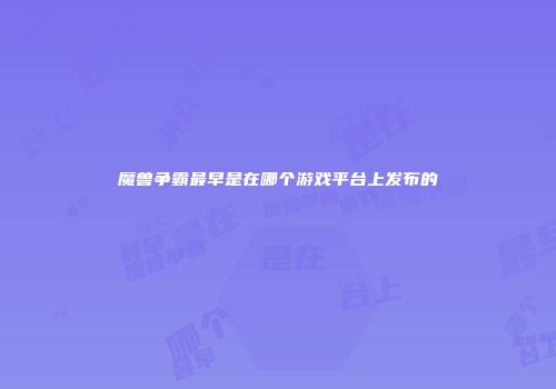 魔兽争霸最早是在哪个游戏平台上发布的