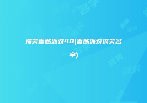 爆笑香肠派对40(香肠派对搞笑名字)