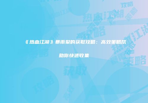 《热血江湖》暴雨梨的获取攻略：高效策略帮助你快速收集