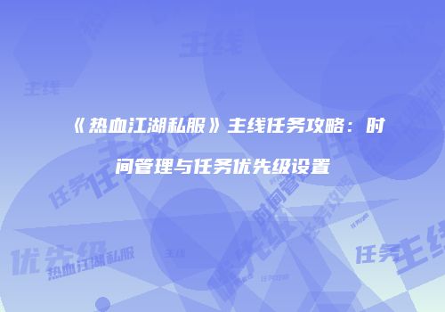 《热血江湖私服》主线任务攻略：时间管理与任务优先级设置