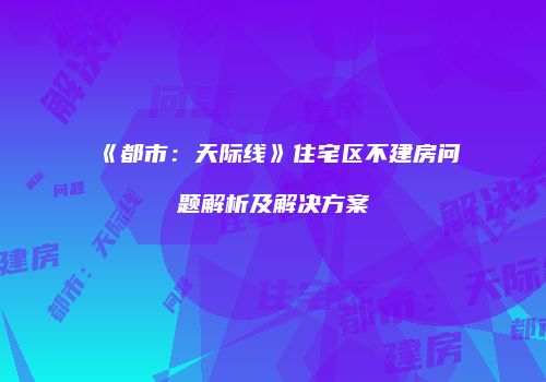 《都市：天际线》住宅区不建房问题解析及解决方案