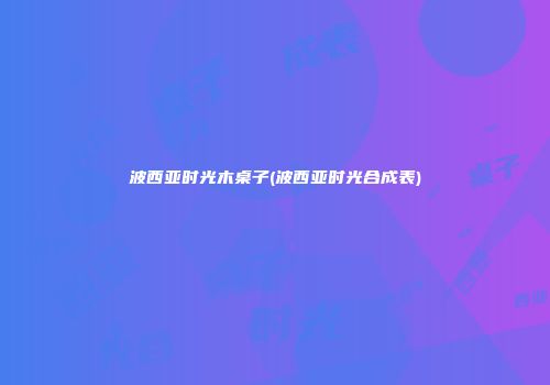 波西亚时光木桌子(波西亚时光合成表)