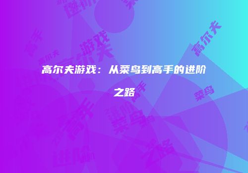 高尔夫游戏：从菜鸟到高手的进阶之路