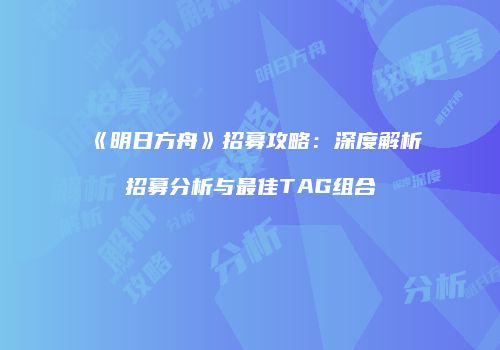 《明日方舟》招募攻略：深度解析招募分析与最佳TAG组合