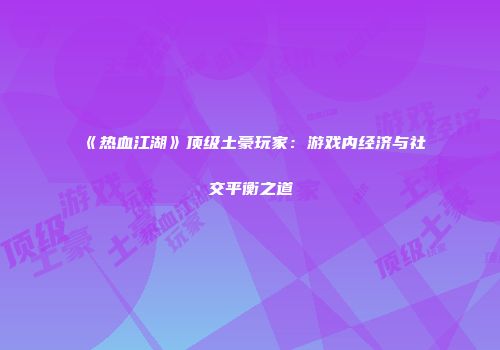 《热血江湖》顶级土豪玩家：游戏内经济与社交平衡之道