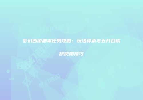 梦幻西游副本任务攻略：玩法详解与五开合成旗使用技巧