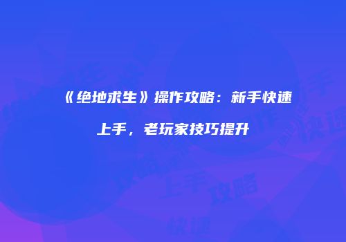 《绝地求生》操作攻略：新手快速上手，老玩家技巧提升
