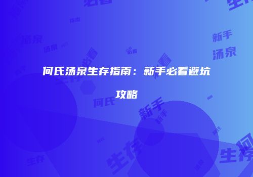 何氏汤泉生存指南：新手必看避坑攻略