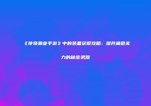 《传奇霸业手游》中的装备获取攻略：提升角色实力的秘密武器