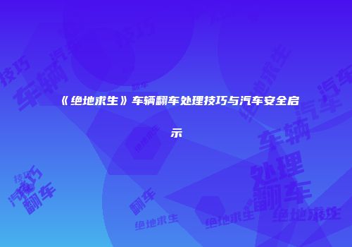 《绝地求生》车辆翻车处理技巧与汽车安全启示