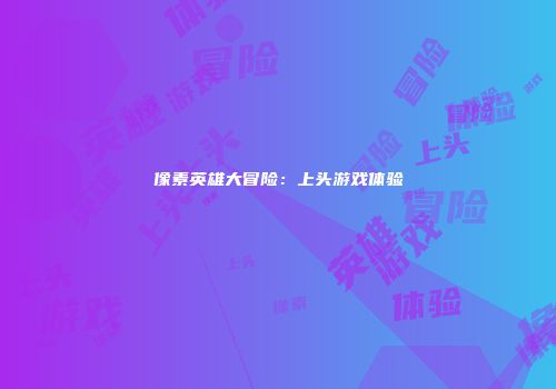 像素英雄大冒险：上头游戏体验