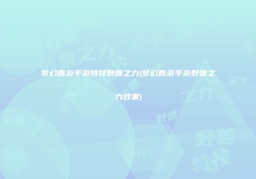 梦幻西游手游特技野兽之力(梦幻西游手游野兽之力效果)