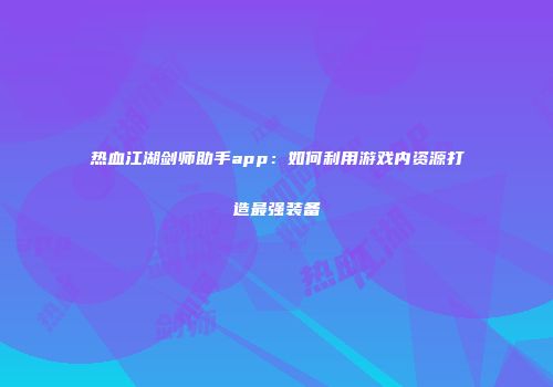 热血江湖剑师助手app：如何利用游戏内资源打造最强装备