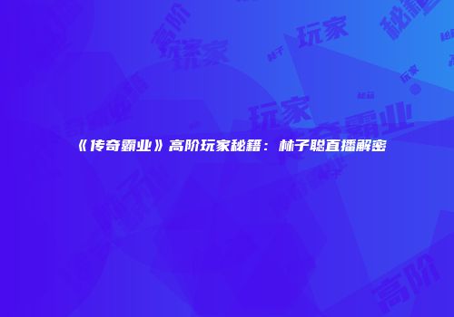 《传奇霸业》高阶玩家秘籍：林子聪直播解密
